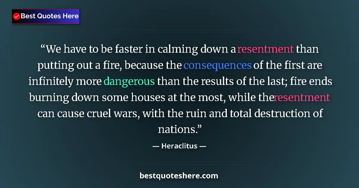 Quote by Heraclitus: We have to be faster in calming down a resentment than putting out a fire, because the consequences ...