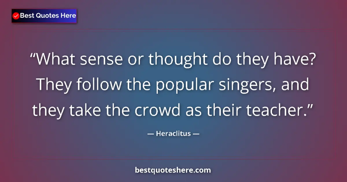 Quote by Heraclitus: What sense or thought do they have? They follow the popular singers, and they take the crowd as thei...