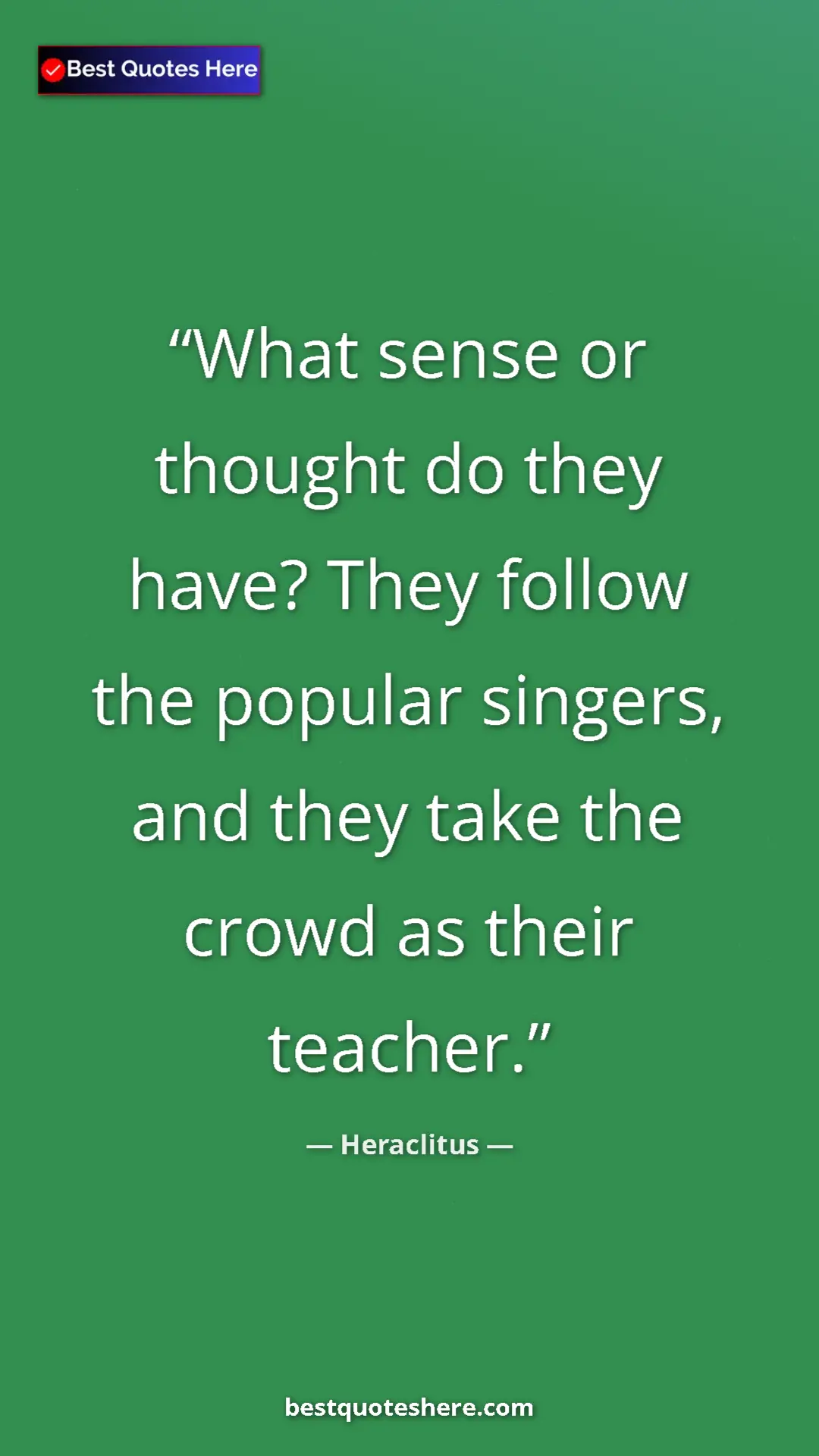 Pinterest quote poster by Heraclitus: "What sense or thought do they have? They follow the popular..."