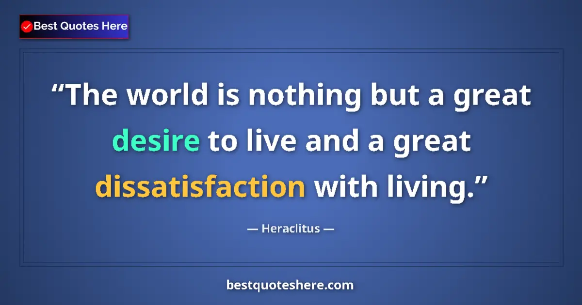 Quote by Heraclitus: The world is nothing but a great desire to live and a great dissatisfaction with living....