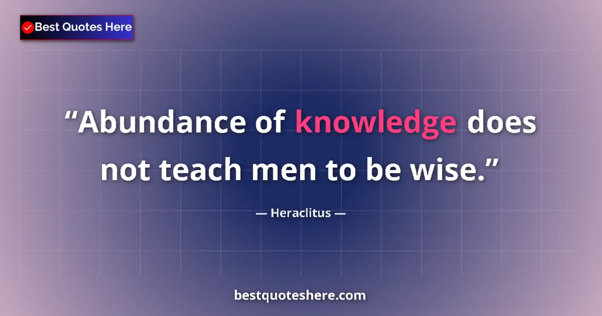 Quote by Heraclitus: Abundance of knowledge does not teach men to be wise....