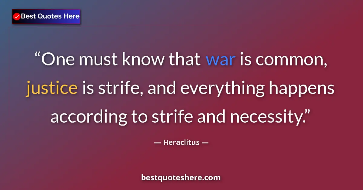 Quote by Heraclitus: One must know that war is common, justice is strife, and everything happens according to strife and ...