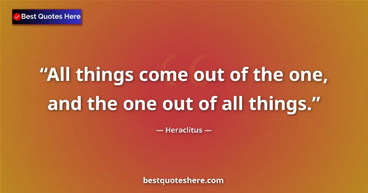 Quote by Heraclitus: All things come out of the one, and the one out of all things....
