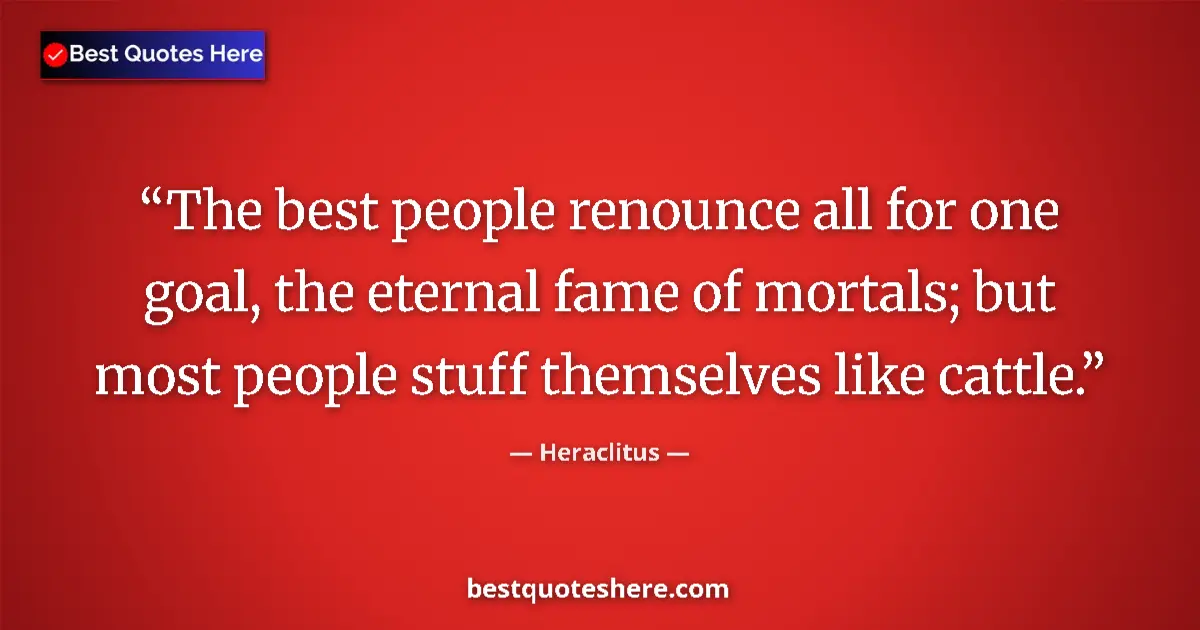 Quote by Heraclitus: The best people renounce all for one goal, the eternal fame of mortals; but most people stuff themse...