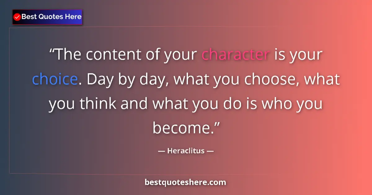 Quote by Heraclitus: The content of your character is your choice. Day by day, what you choose, what you think and what y...