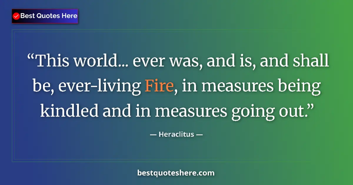 Quote by Heraclitus: This world... ever was, and is, and shall be, ever-living Fire, in measures being kindled and in mea...