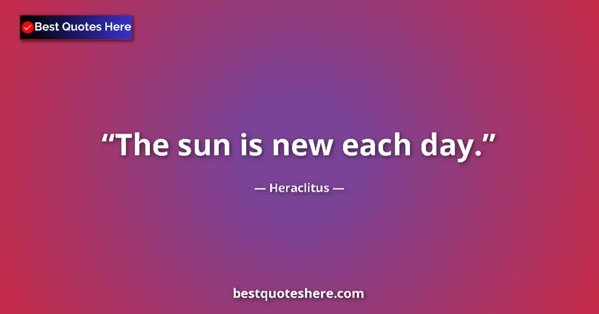 Quote by Heraclitus: The sun is new each day....