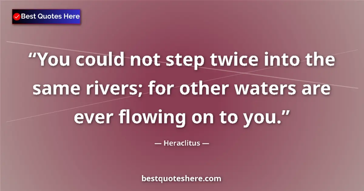Quote by Heraclitus: You could not step twice into the same rivers; for other waters are ever flowing on to you....