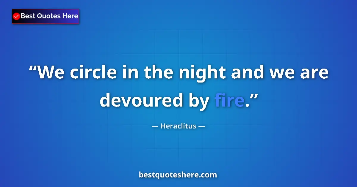 Quote by Heraclitus: We circle in the night and we are devoured by fire....