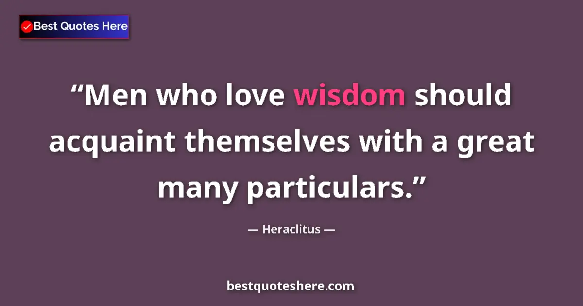 Quote by Heraclitus: Men who love wisdom should acquaint themselves with a great many particulars....