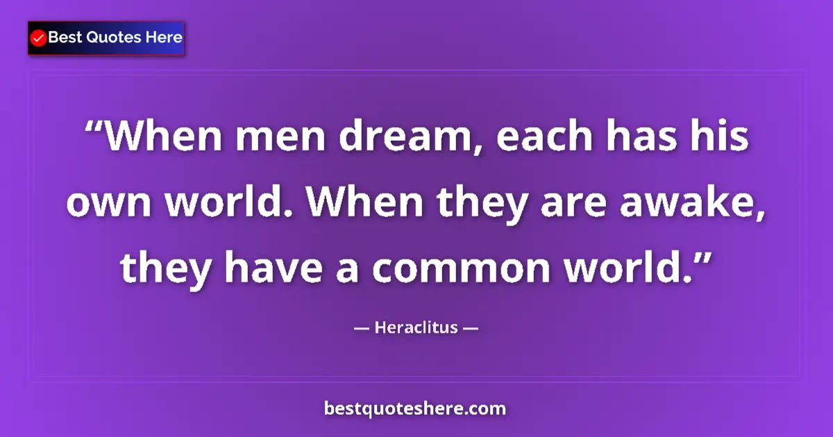 Quote by Heraclitus: When men dream, each has his own world. When they are awake, they have a common world....