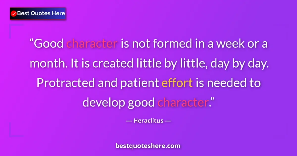 Quote by Heraclitus: Good character is not formed in a week or a month. It is created little by little, day by day. Protr...