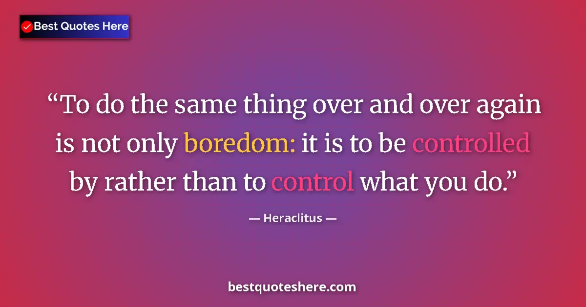 Quote by Heraclitus: To do the same thing over and over again is not only boredom: it is to be controlled by rather than ...