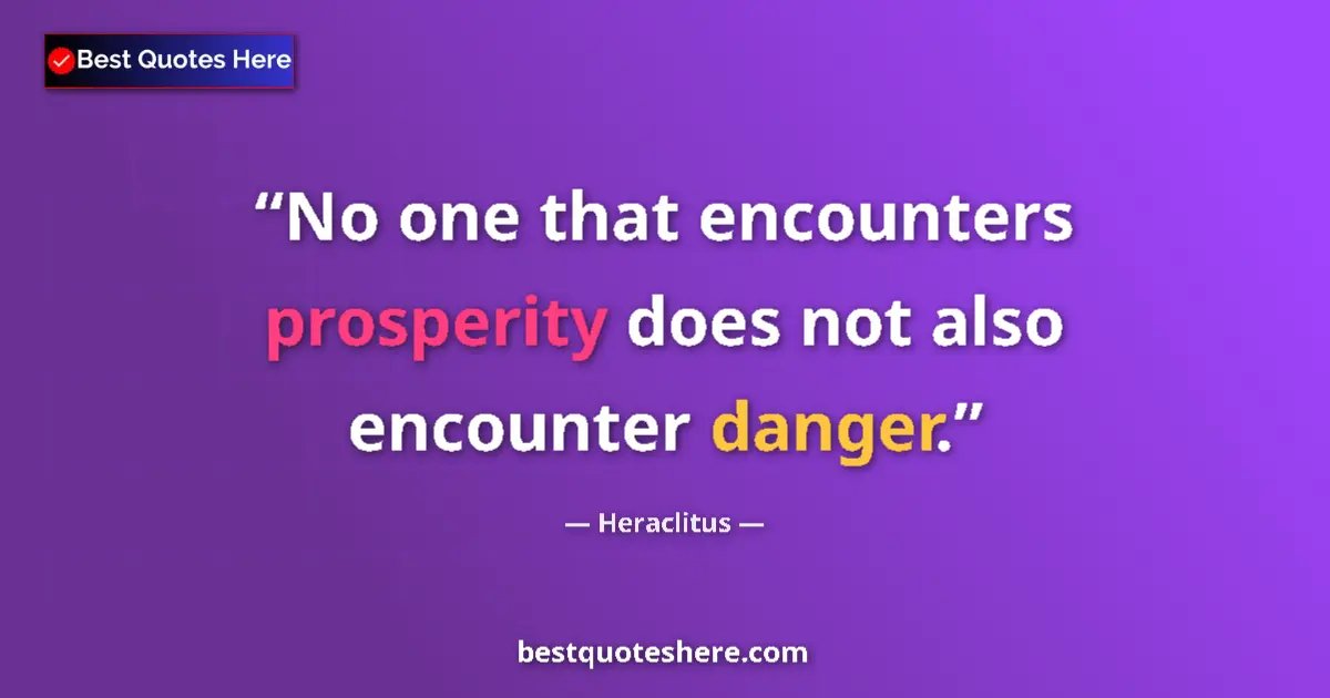 Quote by Heraclitus: No one that encounters prosperity does not also encounter danger....