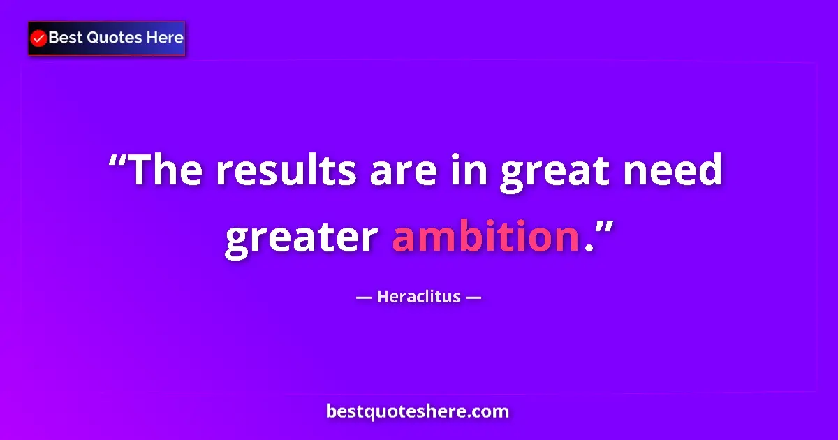 Quote by Heraclitus: The results are in great need greater ambition....