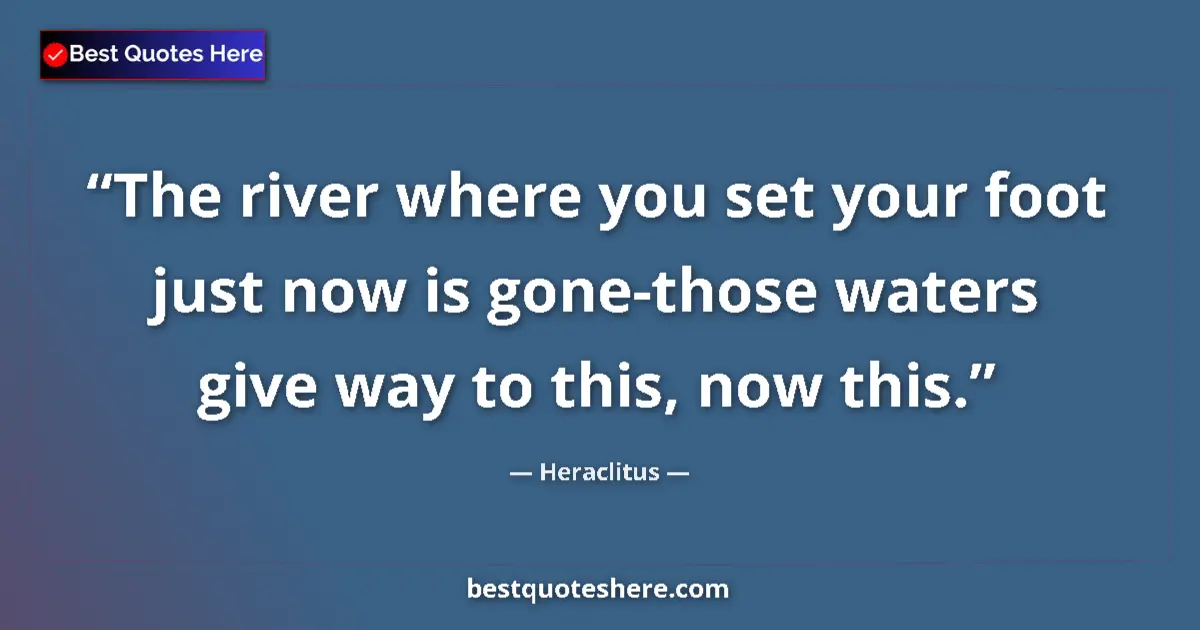 Quote by Heraclitus: The river where you set your foot just now is gone-those waters give way to this, now this....