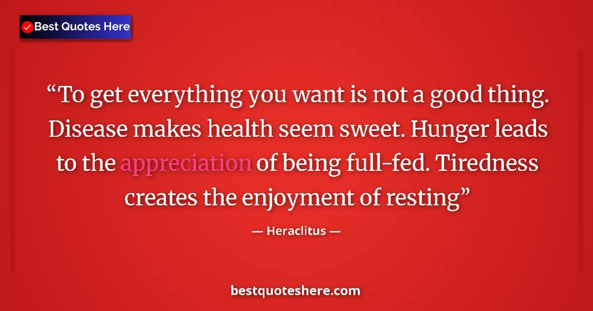 Quote by Heraclitus: To get everything you want is not a good thing. Disease makes health seem sweet. Hunger leads to the...