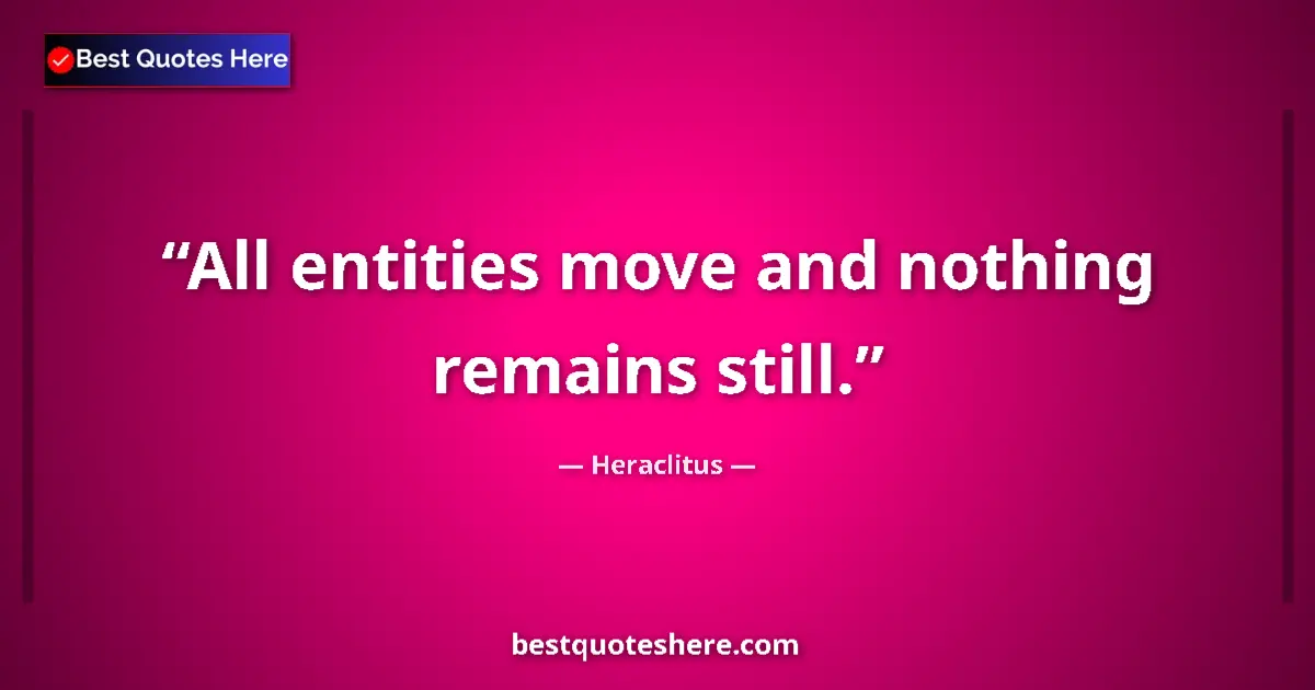 Quote by Heraclitus: All entities move and nothing remains still....