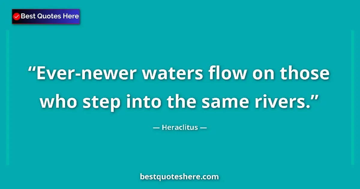 Quote by Heraclitus: Ever-newer waters flow on those who step into the same rivers....
