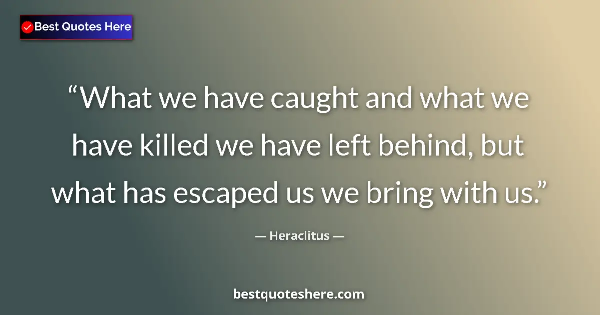 Quote by Heraclitus: What we have caught and what we have killed we have left behind, but what has escaped us we bring wi...