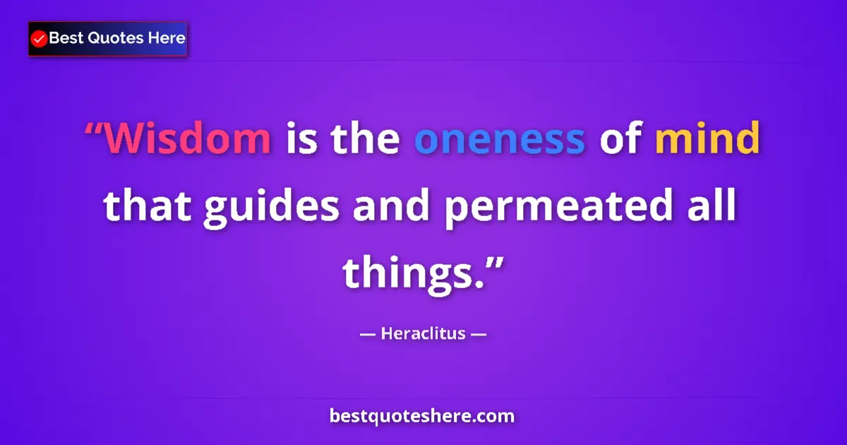 Quote by Heraclitus: Wisdom is the oneness of mind that guides and permeated all things....
