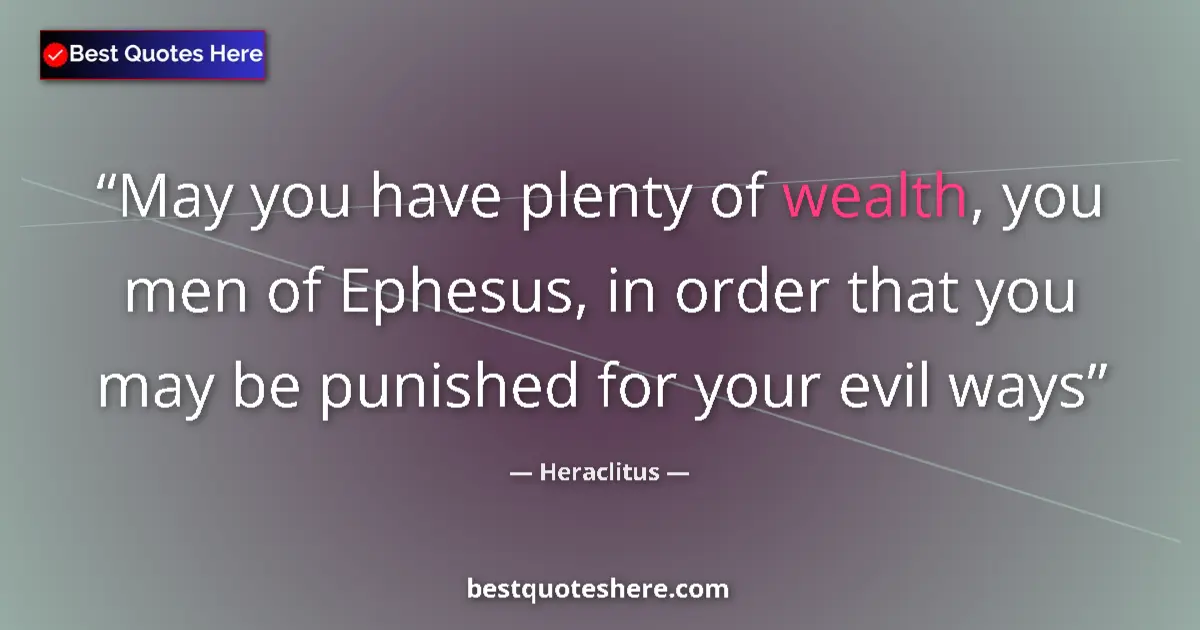 Quote by Heraclitus: May you have plenty of wealth, you men of Ephesus, in order that you may be punished for your evil w...