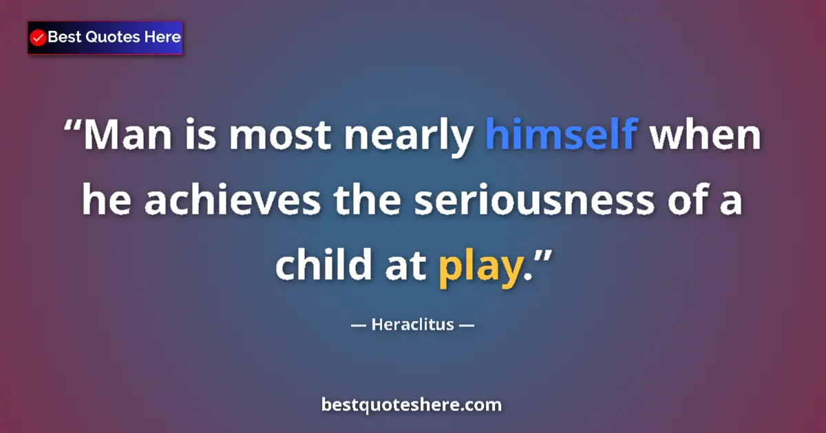 Quote by Heraclitus: Man is most nearly himself when he achieves the seriousness of a child at play....