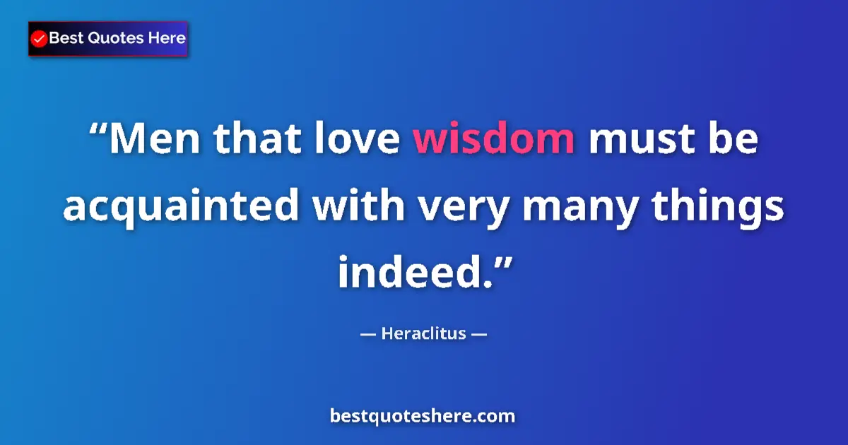 Quote by Heraclitus: Men that love wisdom must be acquainted with very many things indeed....