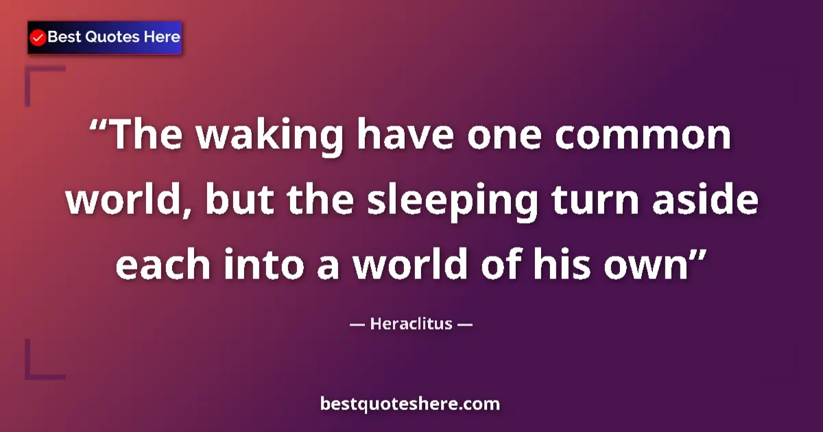 Quote by Heraclitus: The waking have one common world, but the sleeping turn aside each into a world of his own...
