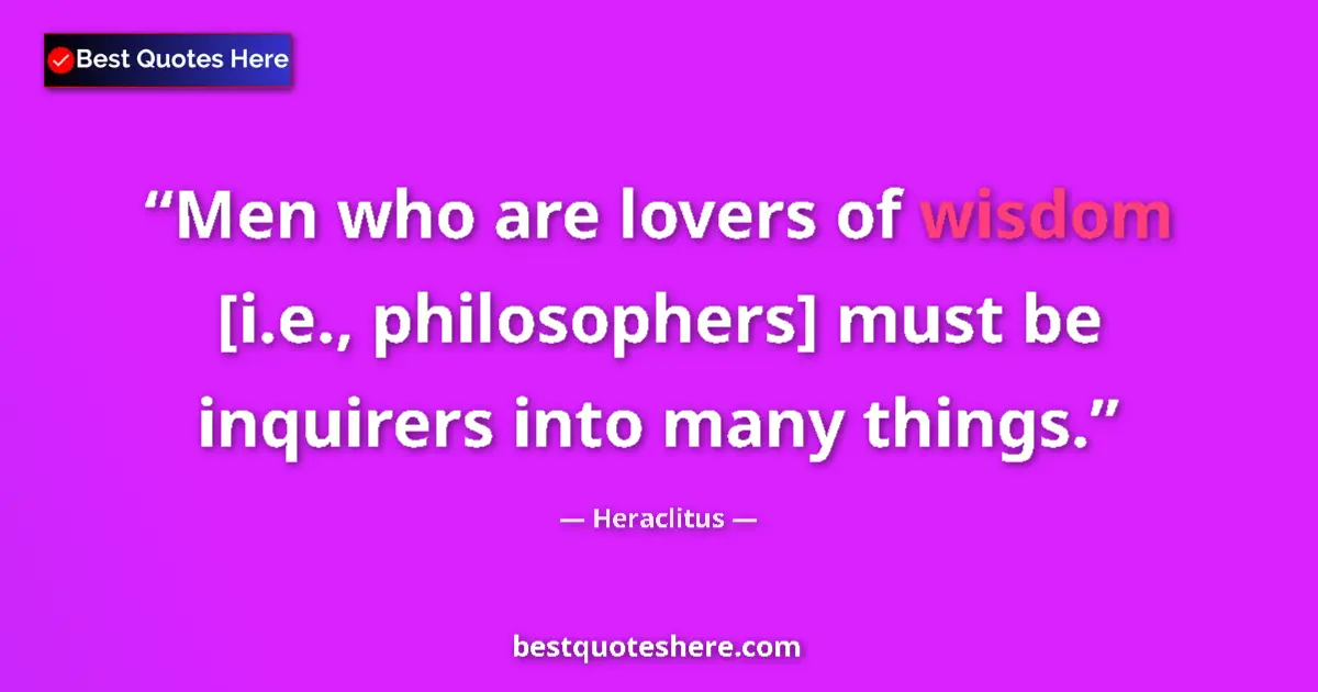Quote by Heraclitus: Men who are lovers of wisdom [i.e., philosophers] must be inquirers into many things....