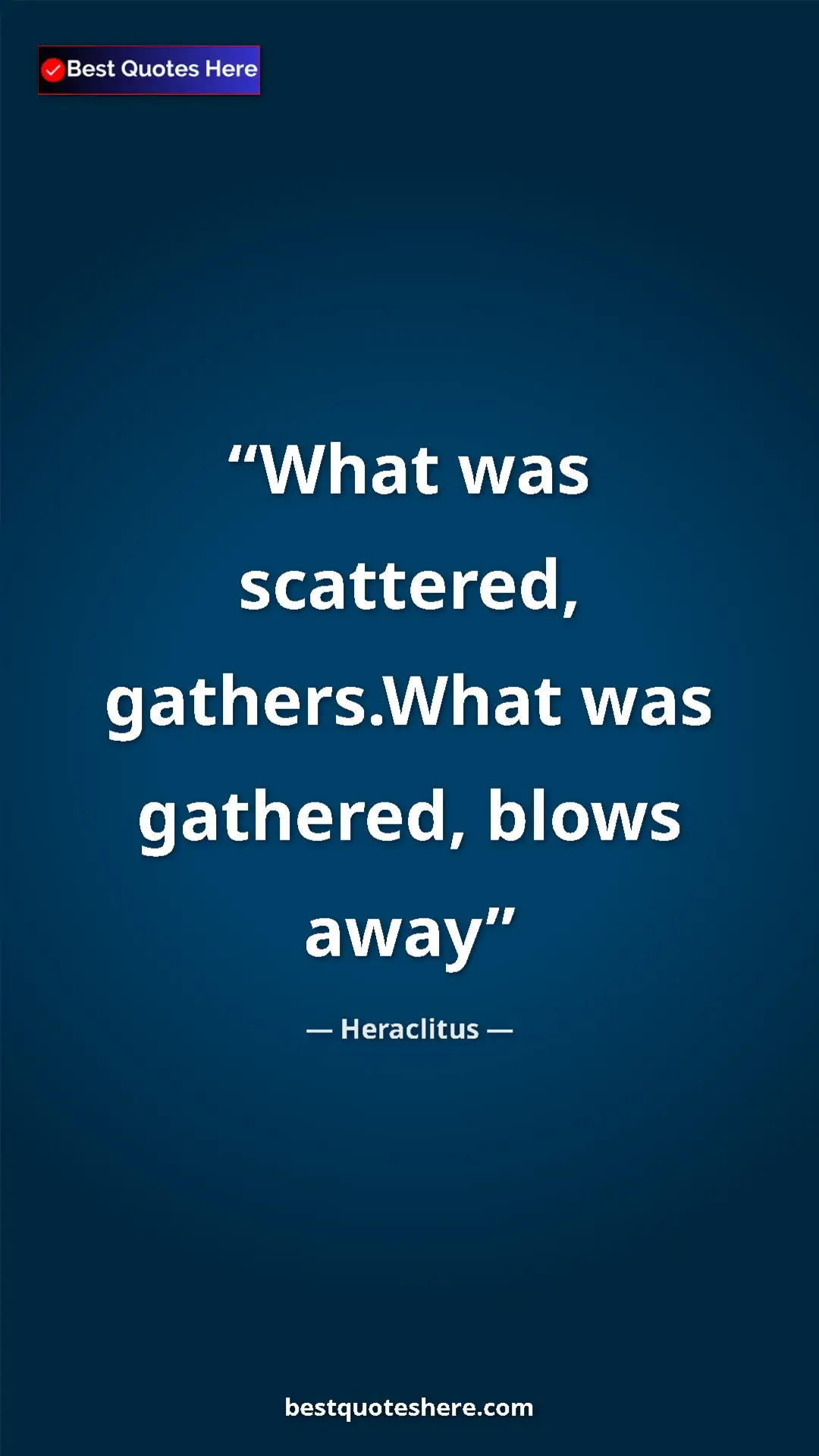 Pinterest quote poster by Heraclitus: "What was scattered, gathers.What was gathered, blows away"