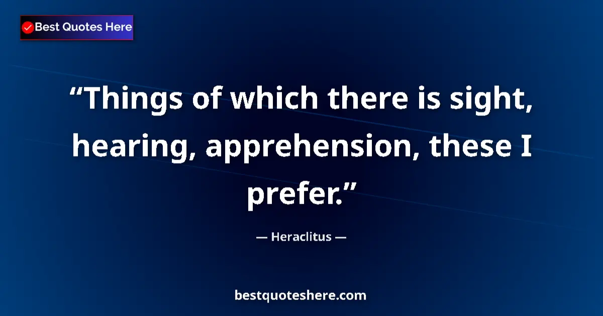 Quote by Heraclitus: Things of which there is sight, hearing, apprehension, these I prefer....