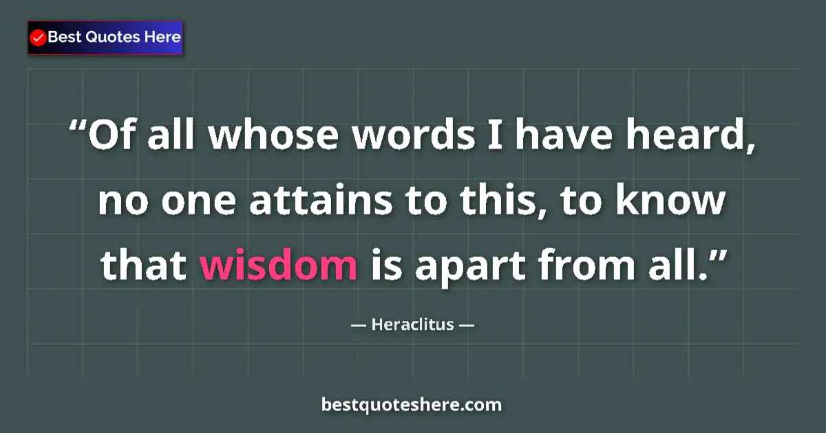 Quote by Heraclitus: Of all whose words I have heard, no one attains to this, to know that wisdom is apart from all....