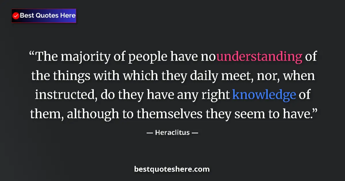 Quote by Heraclitus: The majority of people have no understanding of the things with which they daily meet, nor, when ins...