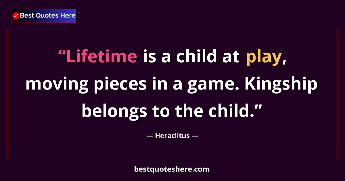 Quote by Heraclitus: Lifetime is a child at play, moving pieces in a game. Kingship belongs to the child....