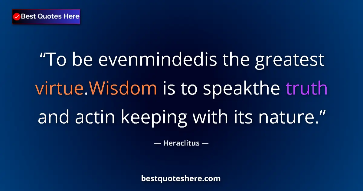 Quote by Heraclitus: To be evenmindedis the greatest virtue.Wisdom is to speakthe truth and actin keeping with its nature...