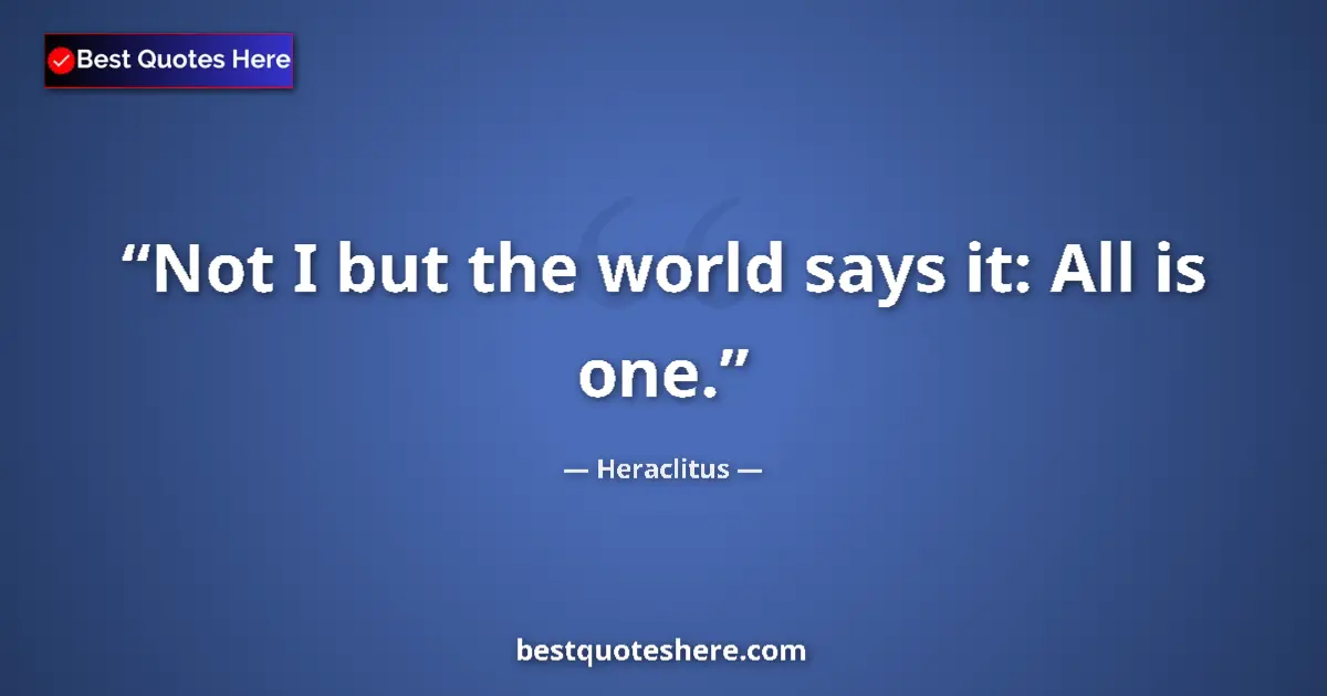 Quote by Heraclitus: Not I but the world says it: All is one....