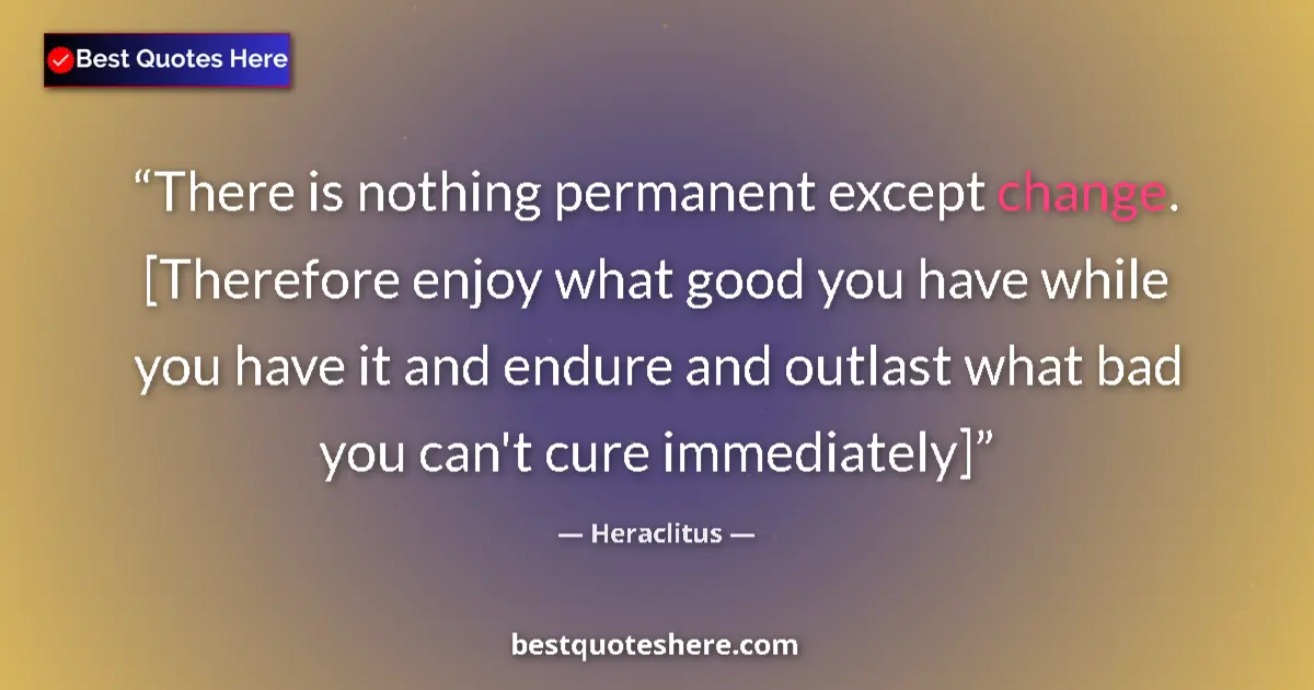 Quote by Heraclitus: There is nothing permanent except change. [Therefore enjoy what good you have while you have it and ...
