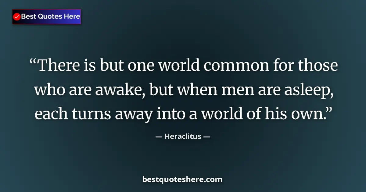 Quote by Heraclitus: There is but one world common for those who are awake, but when men are asleep, each turns away into...