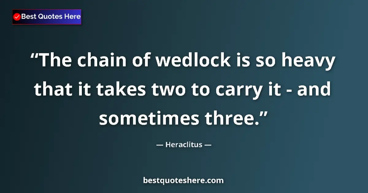 Quote by Heraclitus: The chain of wedlock is so heavy that it takes two to carry it - and sometimes three....