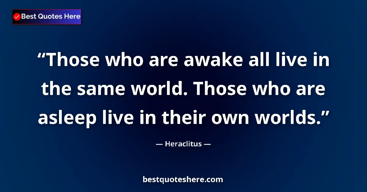 Quote by Heraclitus: Those who are awake all live in the same world. Those who are asleep live in their own worlds....