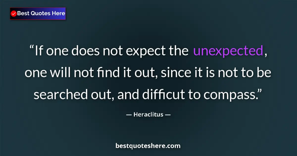 Quote by Heraclitus: If one does not expect the unexpected, one will not find it out, since it is not to be searched out,...