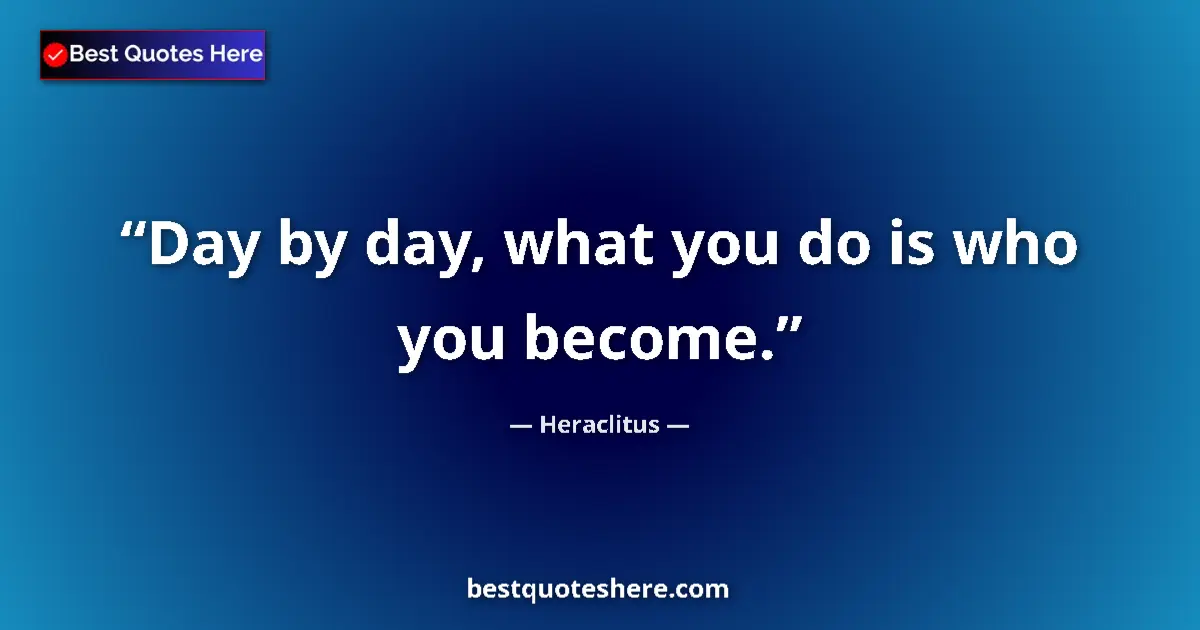 Quote by Heraclitus: Day by day, what you do is who you become....