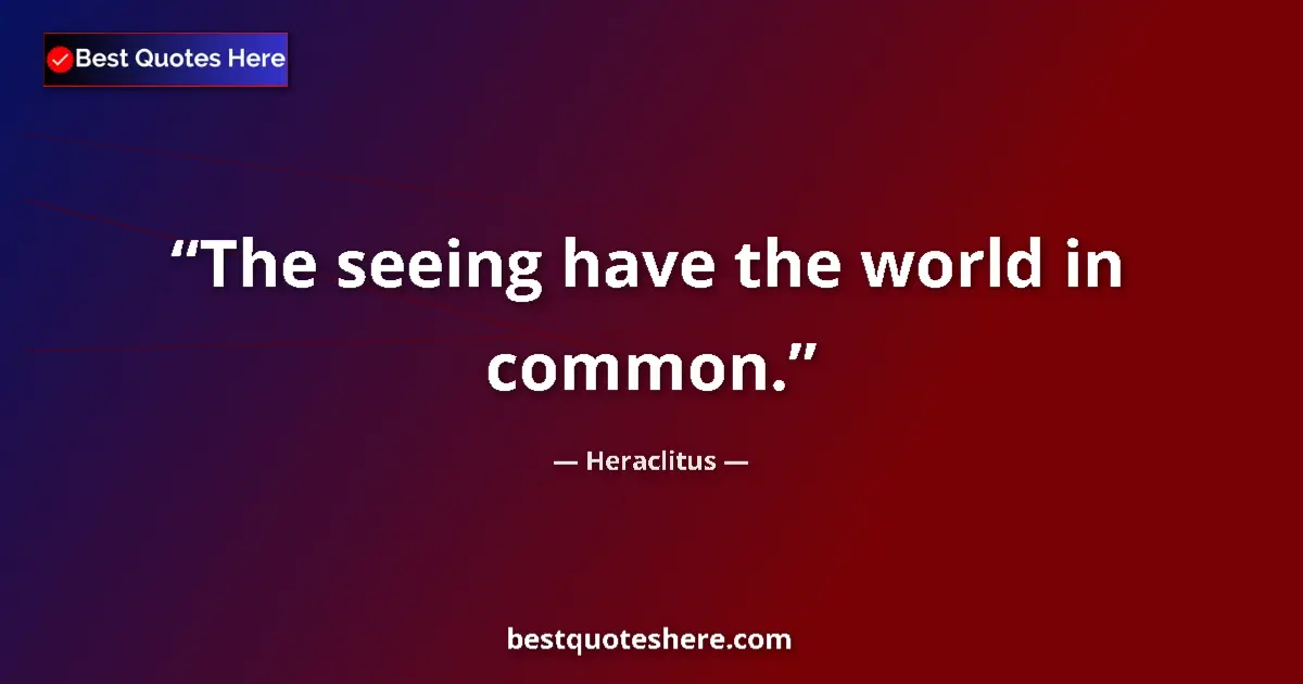 Quote by Heraclitus: The seeing have the world in common....