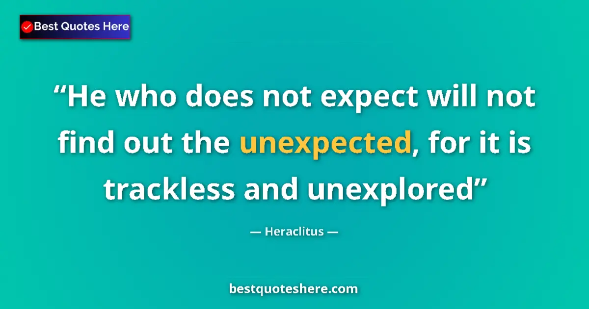 Quote by Heraclitus: He who does not expect will not find out the unexpected, for it is trackless and unexplored...