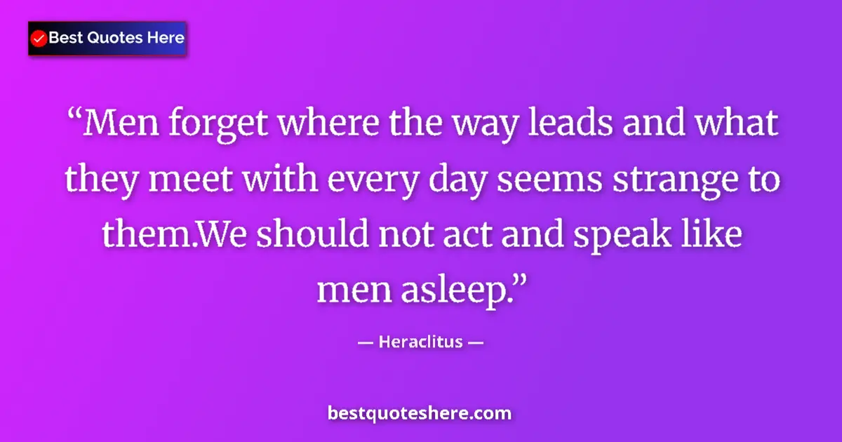 Quote by Heraclitus: Men forget where the way leads and what they meet with every day seems strange to them.We should not...