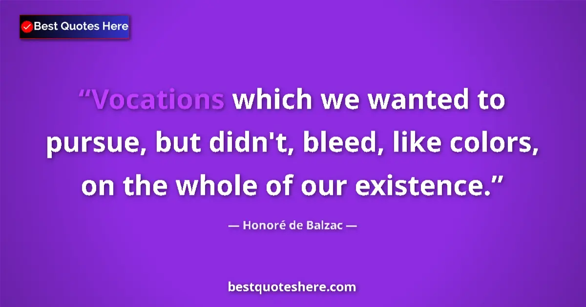 Quote by Honoré de Balzac: Vocations which we wanted to pursue, but didn't, bleed, like colors, on the whole of our existence....