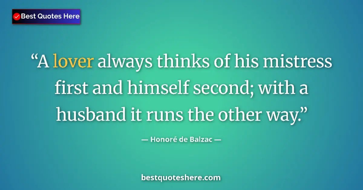 Quote by Honoré de Balzac: A lover always thinks of his mistress first and himself second; with a husband it runs the other way...