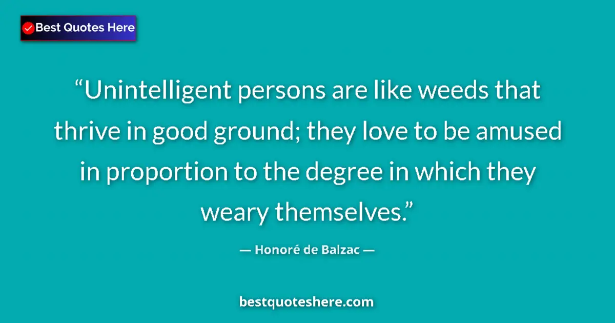 Image for the quote by Honore De Balzac: Unintelligent persons are like weeds that thrive in good ground; they love to be amused in proportio...