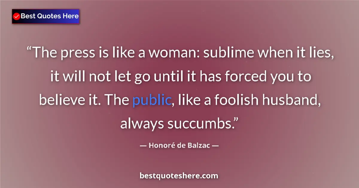 Quote by Honoré de Balzac: The press is like a woman: sublime when it lies, it will not let go until it has forced you to belie...